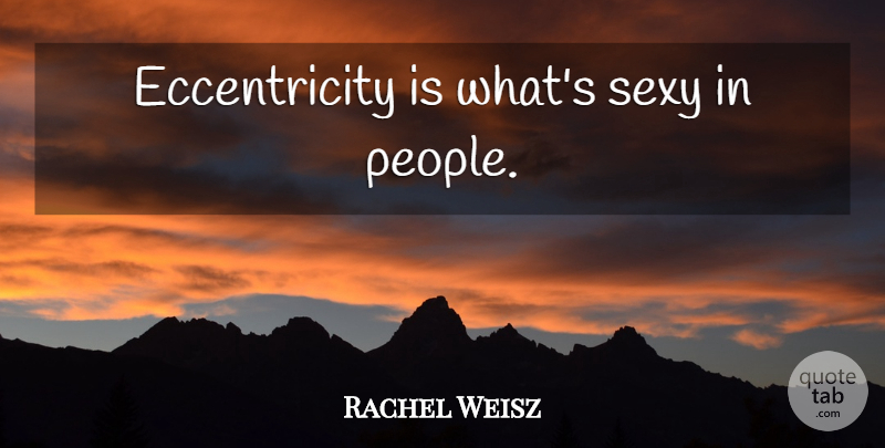 Rachel Weisz Quote About Sexy, People, Eccentricity: Eccentricity Is Whats Sexy In...