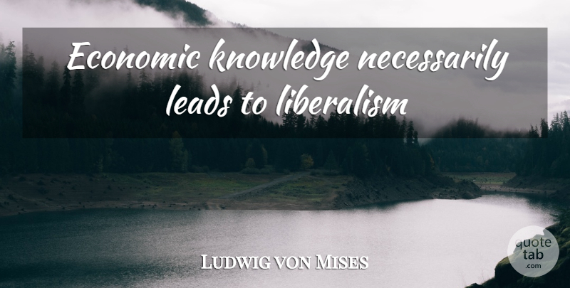 Ludwig von Mises Quote About Economic, Liberalism: Economic Knowledge Necessarily Leads To...