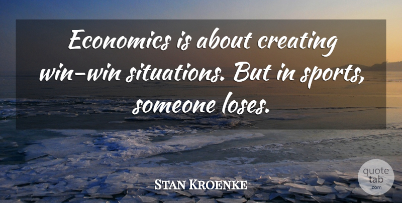 Stan Kroenke Quote About Sports, Winning, Creating: Economics Is About Creating Win...