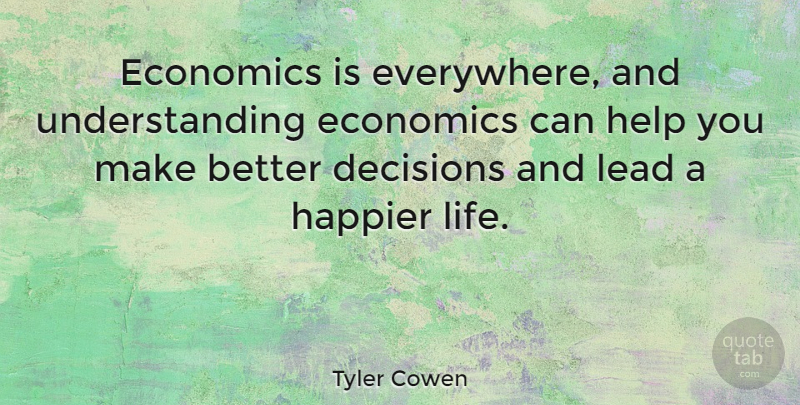 Tyler Cowen Quote About Decisions, Economics, Happier, Help, Lead: Economics Is Everywhere And Understanding...