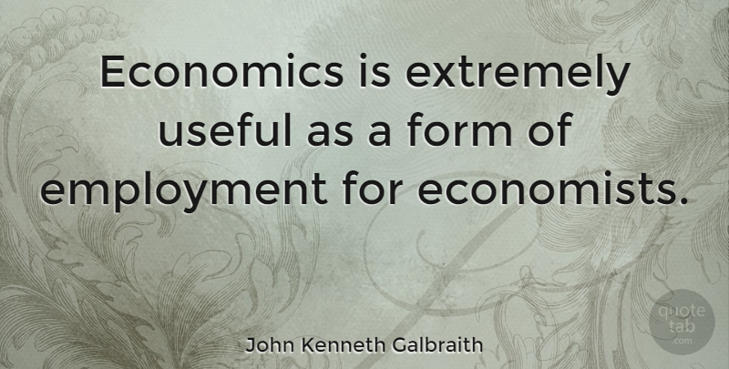 John Kenneth Galbraith Quote About Home Economics, Government, Employment: Economics Is Extremely Useful As...