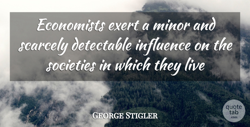 George Stigler Quote About Economists, Exert, Influence, Minor, Scarcely: Economists Exert A Minor And...