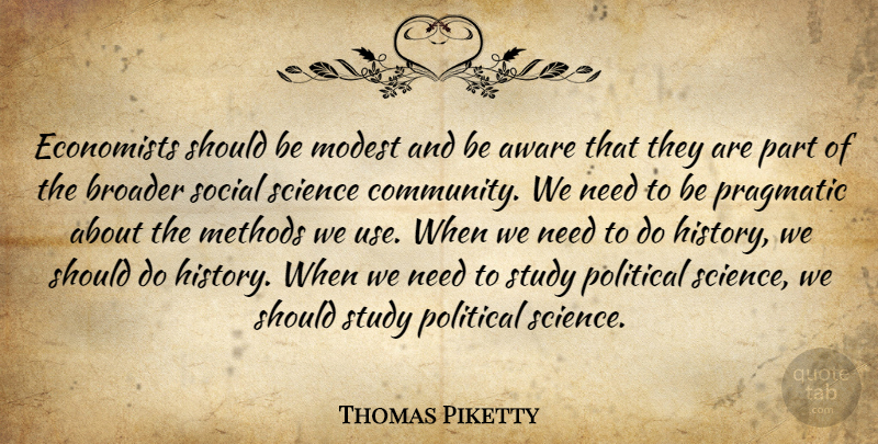 Thomas Piketty Quote About Aware, Broader, Economists, History, Methods: Economists Should Be Modest And...