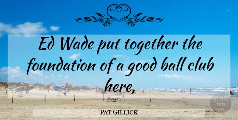 Pat Gillick Quote About Ball, Club, Foundation, Good, Together: Ed Wade Put Together The...