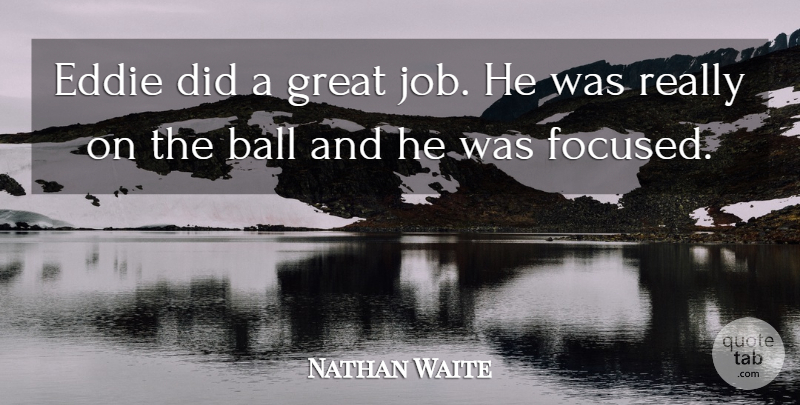 Nathan Waite Quote About Ball, Eddie, Great: Eddie Did A Great Job...