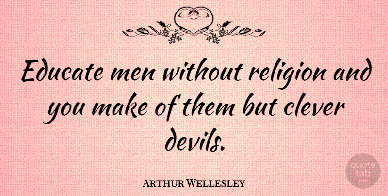 Arthur Wellesley Quote About Educate, Men, Religion: Educate Men Without Religion And...