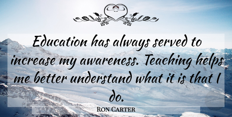 Ron Carter Quote About Awareness, Education, Helps, Increase, Served: Education Has Always Served To...