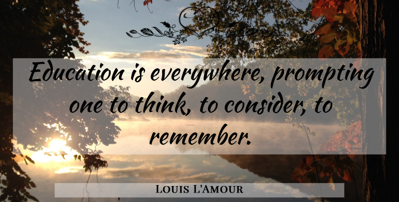 Louis L'Amour Quote About Thinking, Remember: Education Is Everywhere Prompting One...