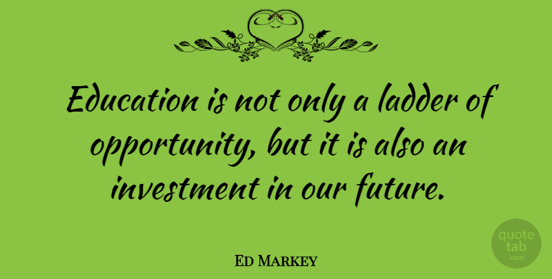 Ed Markey Quote About Opportunity, Ladders, Investment: Education Is Not Only A...