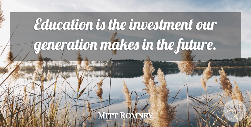 Mitt Romney Quote About Education, Our Generation, Generations: Education Is The Investment Our...