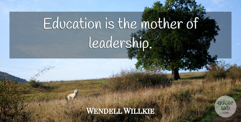 Wendell Willkie Quote About Leadership, Mother: Education Is The Mother Of...