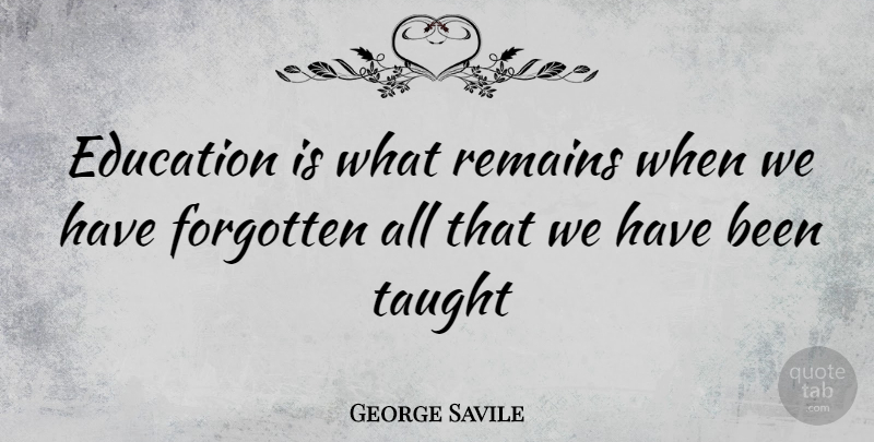 George Savile Quote About Education, Forgotten, Remains, Taught: Education Is What Remains When...
