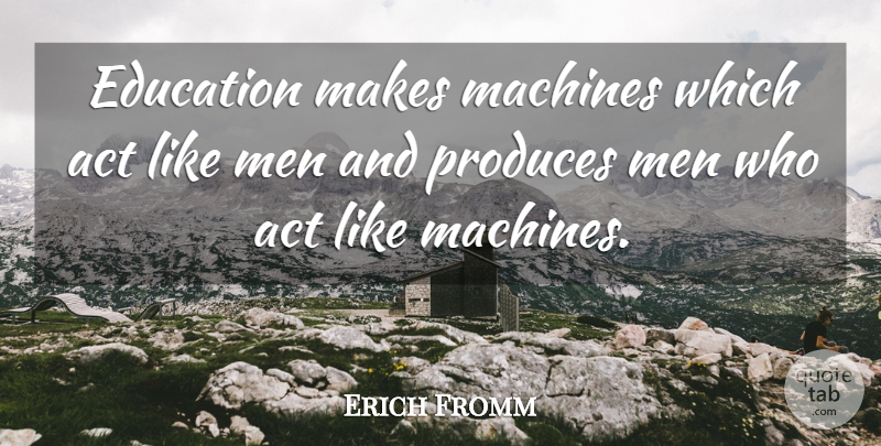 Erich Fromm Quote About School, Men, Machines: Education Makes Machines Which Act...