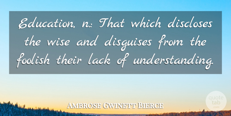 Ambrose Gwinett Bierce Quote About American Journalist, Disguises, Foolish, Lack, Wise: Education N That Which Discloses...