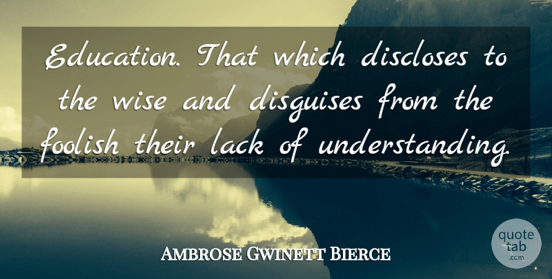 Ambrose Gwinett Bierce Quote About American Journalist, Disguises, Foolish, Lack, Wise: Education That Which Discloses To...