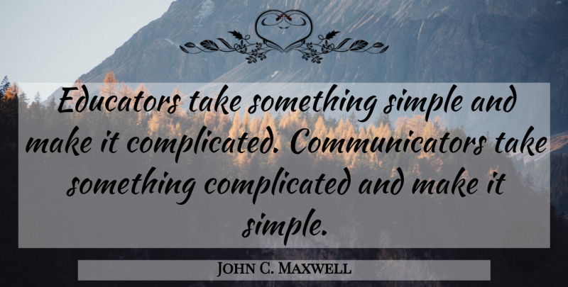 John C. Maxwell Quote About Leadership, Communication, Simple: Educators Take Something Simple And...