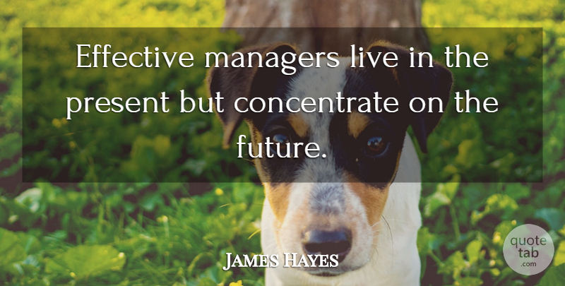 James Hayes Quote About Effective, Future, Management, Managers, Present: Effective Managers Live In The...