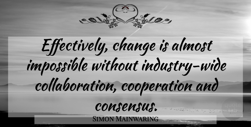 Simon Mainwaring Quote About Collaboration, Cooperation, Impossible: Effectively Change Is Almost Impossible...