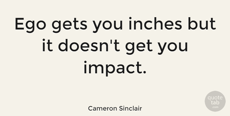 Cameron Sinclair Quote About Impact, Ego, Inches: Ego Gets You Inches But...