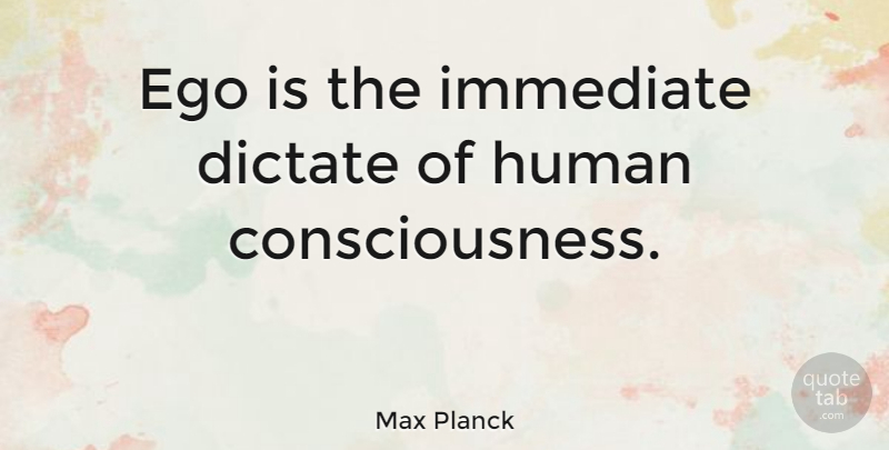 Max Planck Quote About Ego, Consciousness, Humans: Ego Is The Immediate Dictate...