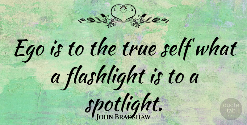 John Bradshaw Quote About Self, Ego, Spotlight: Ego Is To The True...