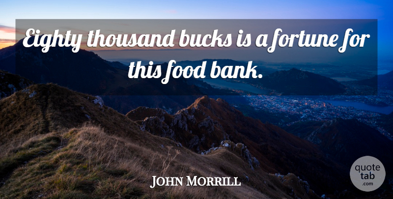 John Morrill Quote About Bucks, Eighty, Food, Fortune, Thousand: Eighty Thousand Bucks Is A...