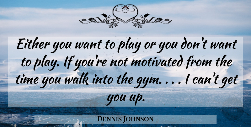 Dennis Johnson Quote About Either, Motivated, Time, Walk: Either You Want To Play...