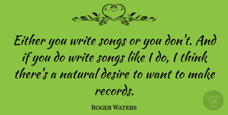 Roger Waters Quote About Song, Writing, Thinking: Either You Write Songs Or...