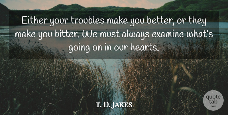 T. D. Jakes Quote About Heart, Bitter, Trouble: Either Your Troubles Make You...