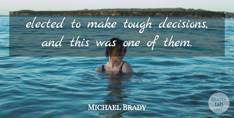 Michael Brady Quote About Elected, Tough: Elected To Make Tough Decisions...