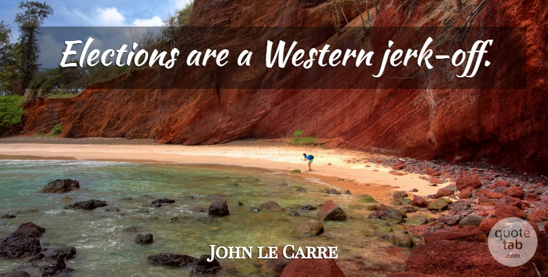 John le Carre Quote About Election, Jerk, Western: Elections Are A Western Jerk...