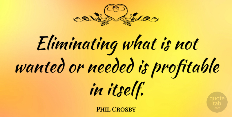 Phil Crosby Quote About Wanted, Needed, Eliminating: Eliminating What Is Not Wanted...