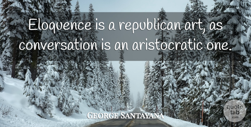 George Santayana Quote About Art, Republican, Conversation: Eloquence Is A Republican Art...