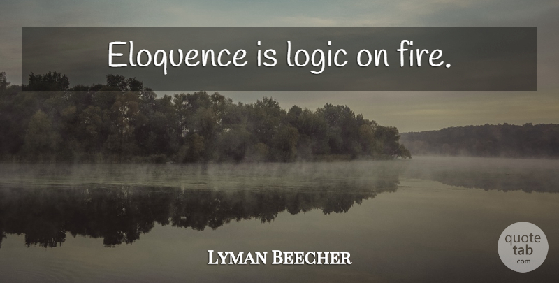 Lyman Beecher Quote About Fire, Logic, Eloquence: Eloquence Is Logic On Fire...
