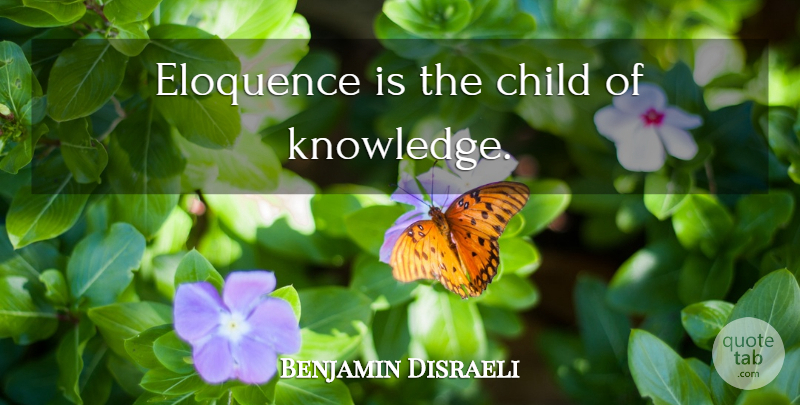 Benjamin Disraeli Quote About Children, Eloquence: Eloquence Is The Child Of...