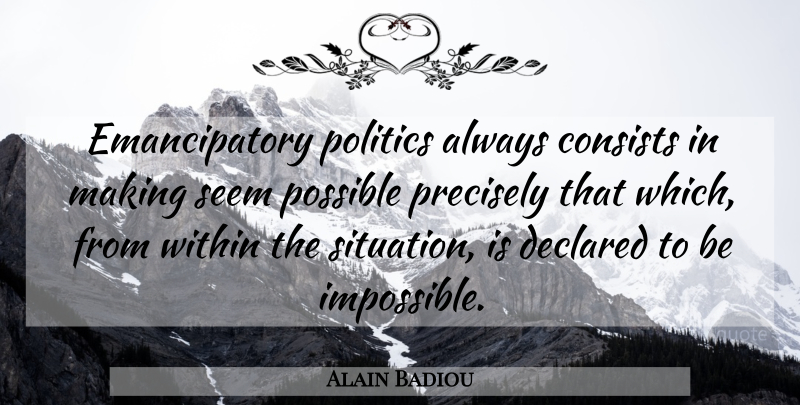 Alain Badiou Quote About Impossible, Situation, Seems: Emancipatory Politics Always Consists In...