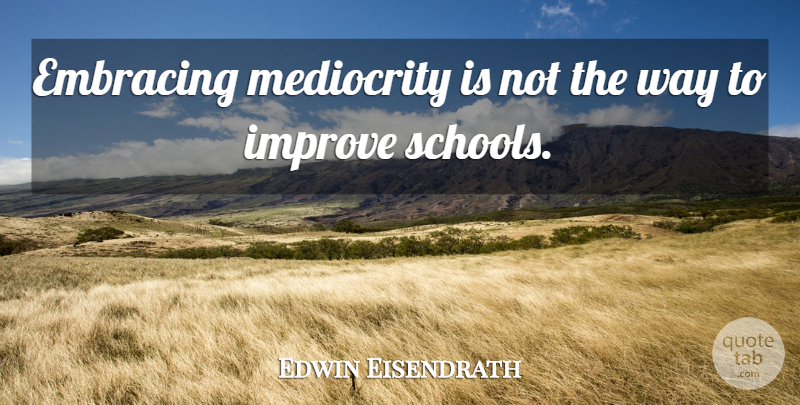Edwin Eisendrath Quote About Embracing, Improve, Mediocrity: Embracing Mediocrity Is Not The...