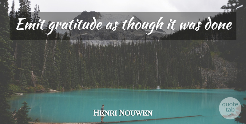 Henri Nouwen Quote About Gratitude, Done: Emit Gratitude As Though It...