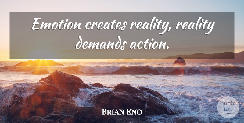 Brian Eno Quote About Reality, Demand, Action: Emotion Creates Reality Reality Demands...