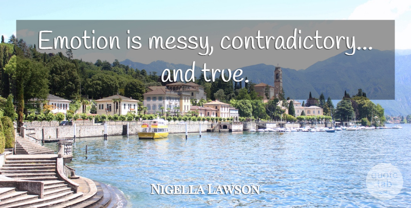 Nigella Lawson Quote About Emotion, Messy, Contradictory: Emotion Is Messy Contradictory And...