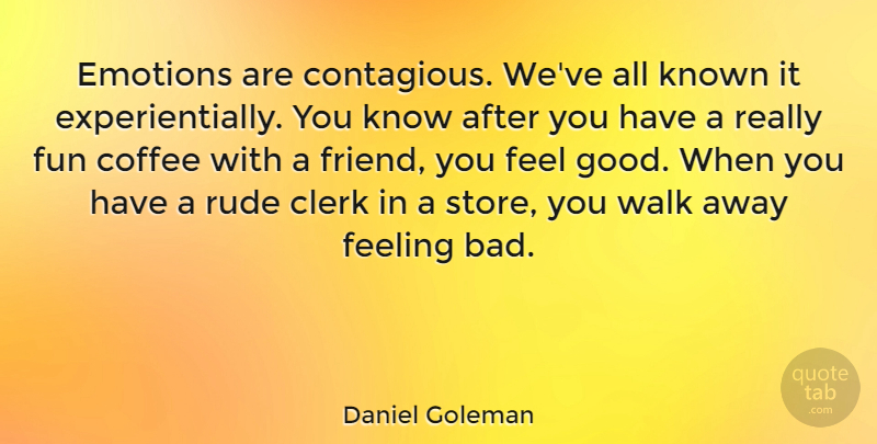 Daniel Goleman Quote About Fun, Coffee, Rude: Emotions Are Contagious Weve All...