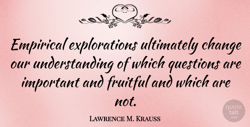 Lawrence M. Krauss Quote About Understanding, Important, Exploration: Empirical Explorations Ultimately Change Our...