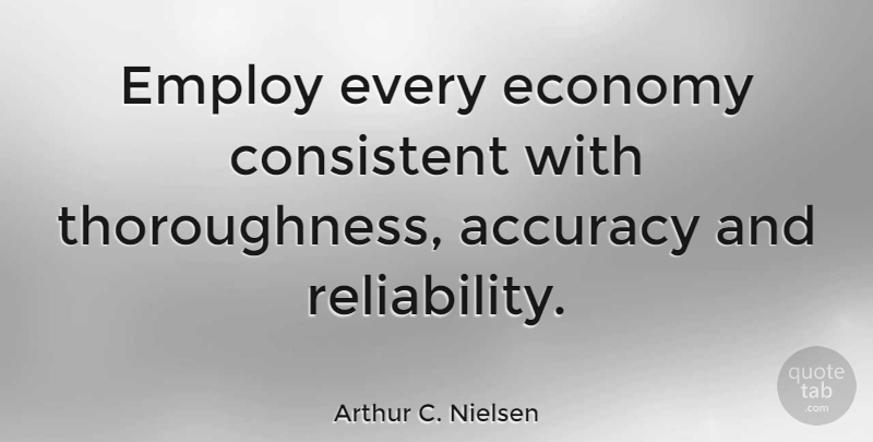 Arthur C. Nielsen Quote About Reliability, Economy, Consistent: Employ Every Economy Consistent With...