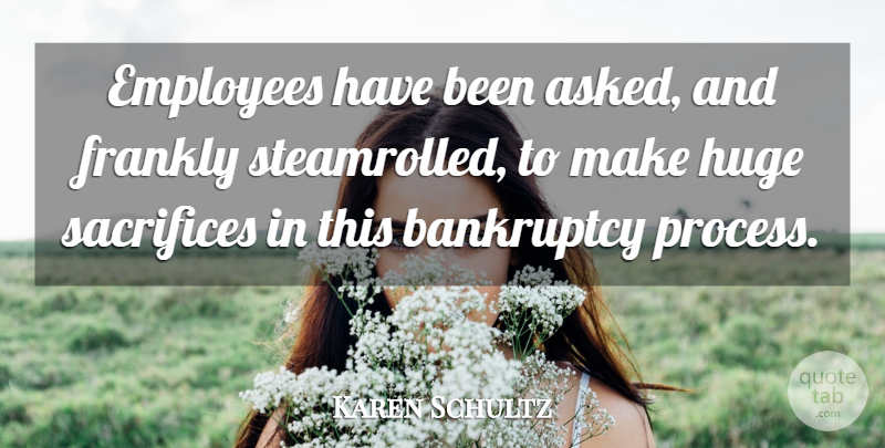 Karen Schultz Quote About Bankruptcy, Employees, Frankly, Huge, Sacrifices: Employees Have Been Asked And...