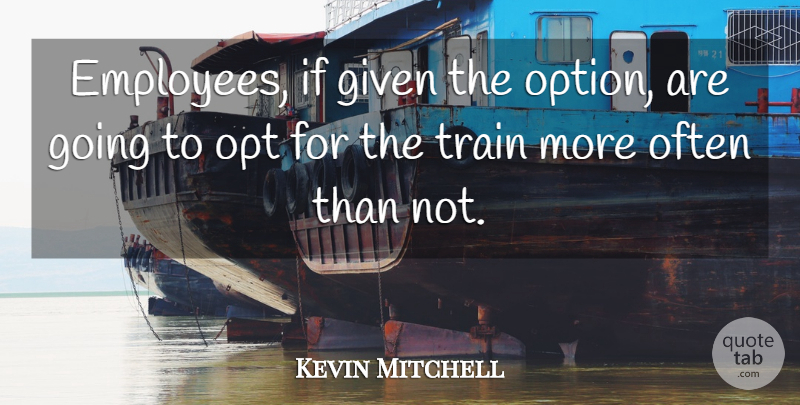 Kevin Mitchell Quote About Given, Train: Employees If Given The Option...