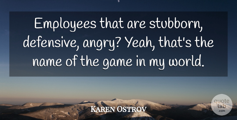 Karen Ostrov Quote About Employees, Game, Name: Employees That Are Stubborn Defensive...