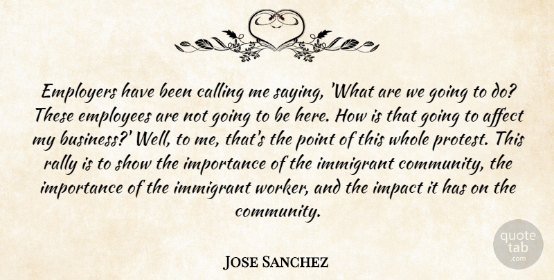 Jose Sanchez Quote About Affect, Calling, Employees, Employers, Immigrant: Employers Have Been Calling Me...