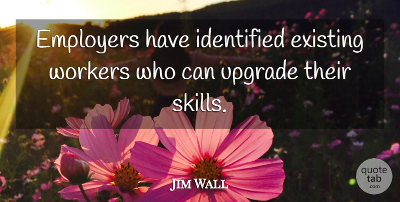 Jim Wall Quote About Employers, Existing, Identified, Upgrade, Workers: Employers Have Identified Existing Workers...