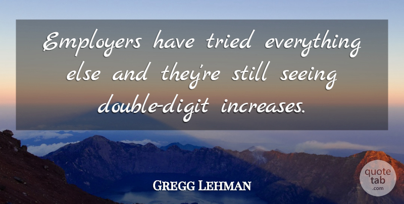 Gregg Lehman Quote About Employers, Seeing, Tried: Employers Have Tried Everything Else...