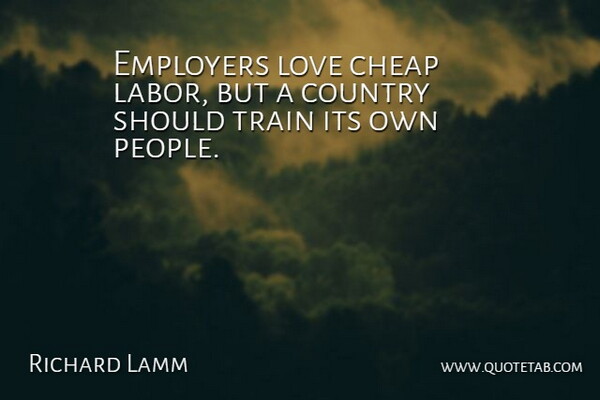 Richard Lamm Quote About Country, People, Should: Employers Love Cheap Labor But...